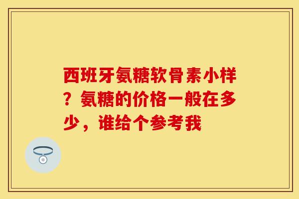 西班牙氨糖软骨素小样？氨糖的价格一般在多少，谁给个参考我
