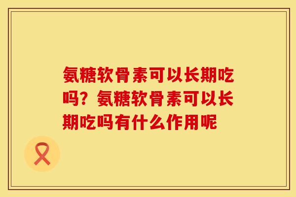氨糖软骨素可以长期吃吗？氨糖软骨素可以长期吃吗有什么作用呢