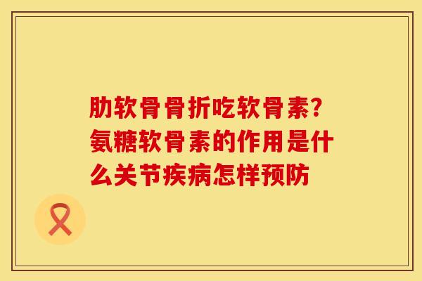 肋软骨骨折吃软骨素?氨糖软骨素的作用是什么关节疾病怎样预防