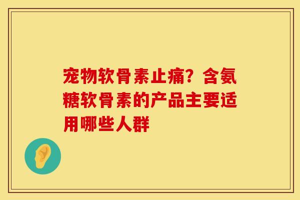 宠物软骨素止痛？含氨糖软骨素的产品主要适用哪些人群