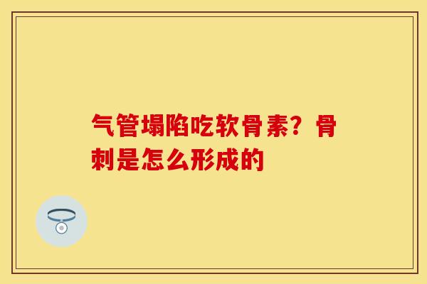 气管塌陷吃软骨素？骨刺是怎么形成的