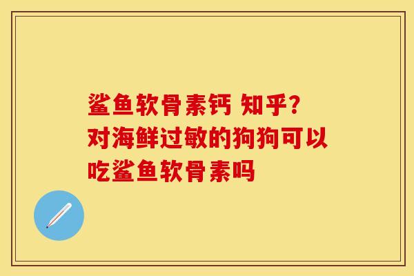 鲨鱼软骨素钙 知乎?对海鲜的狗狗可以吃鲨鱼软骨素吗 鲨鱼软骨素钙 知乎?对海鲜的狗狗可以吃鲨鱼软骨素吗