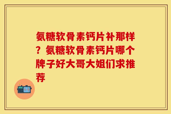 氨糖软骨素钙片补那样？氨糖软骨素钙片哪个牌子好大哥大姐们求推荐