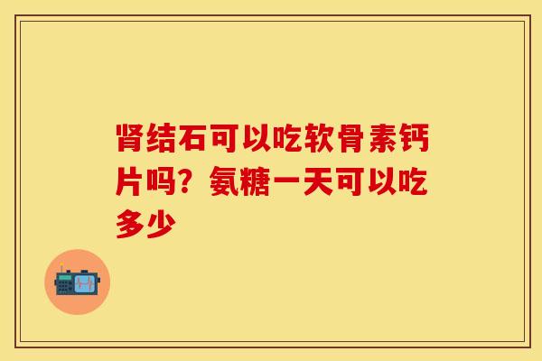 结石可以吃软骨素钙片吗？氨糖一天可以吃多少