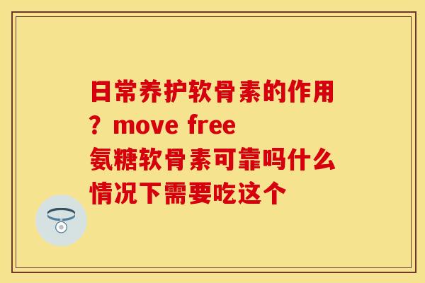 日常养护软骨素的作用？move free氨糖软骨素可靠吗什么情况下需要吃这个