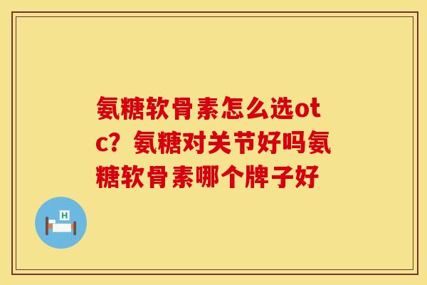氨糖软骨素怎么选otc？氨糖对关节好吗氨糖软骨素哪个牌子好