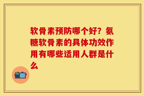 软骨素预防哪个好?氨糖软骨素的具体功效作用有哪些适用人群是什么