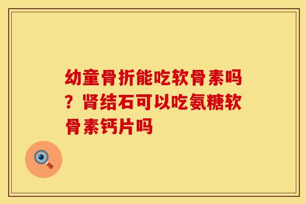 幼童骨折能吃软骨素吗？肾结石可以吃氨糖软骨素钙片吗