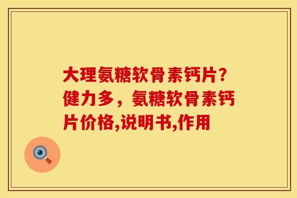 大理氨糖软骨素钙片？健力多，氨糖软骨素钙片价格,说明书,作用