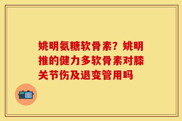 姚明氨糖软骨素？姚明推的健力多软骨素对膝关节伤及退变管用吗