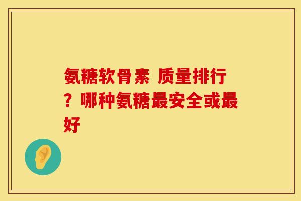氨糖软骨素 质量排行?哪种氨糖最安全或最好