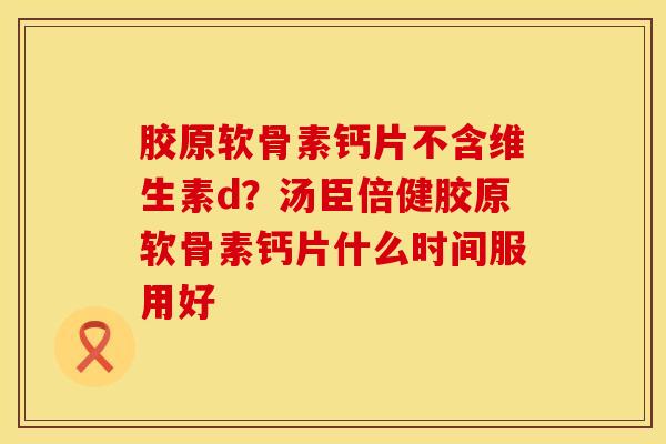 胶原软骨素钙片不含维生素d？汤臣倍健胶原软骨素钙片什么时间服用好