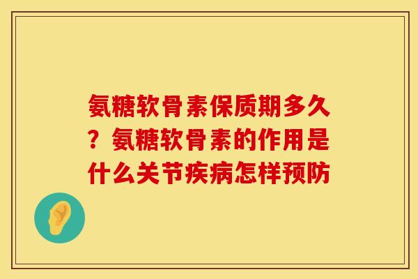 氨糖软骨素保质期多久？氨糖软骨素的作用是什么关节疾病怎样预防