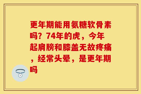 更年期能用氨糖软骨素吗？74年的虎，今年起肩膀和膝盖无故疼痛，经常头晕，是更年期吗