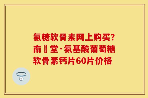 氨糖软骨素网上购买？南雲堂·氨基酸葡萄糖软骨素钙片60片价格