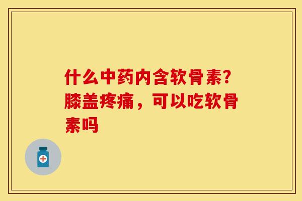 什么中药内含软骨素？膝盖疼痛，可以吃软骨素吗