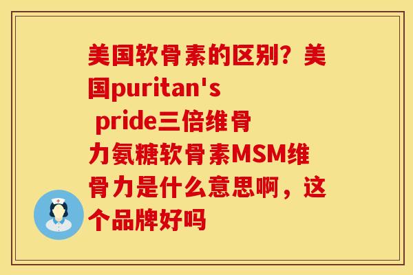 美国软骨素的区别？美国puritan's pride三倍维骨力氨糖软骨素MSM维骨力是什么意思啊，这个品牌好吗