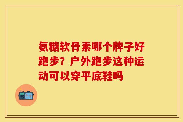 氨糖软骨素哪个牌子好跑步？户外跑步这种运动可以穿平底鞋吗