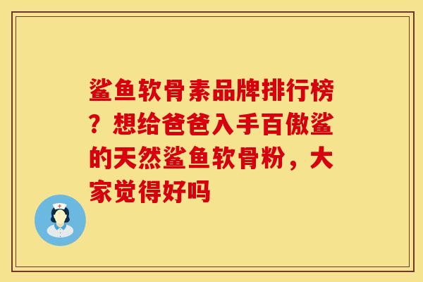 鲨鱼软骨素品牌排行榜？想给爸爸入手百傲鲨的天然鲨鱼软骨粉，大家觉得好吗
