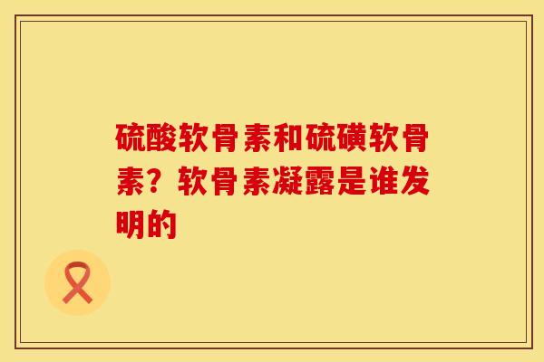 硫酸软骨素和硫磺软骨素？软骨素凝露是谁发明的