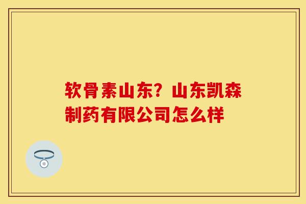 软骨素山东？山东凯森制药有限公司怎么样