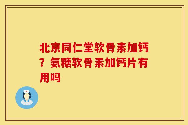 北京同仁堂软骨素加钙？氨糖软骨素加钙片有用吗
