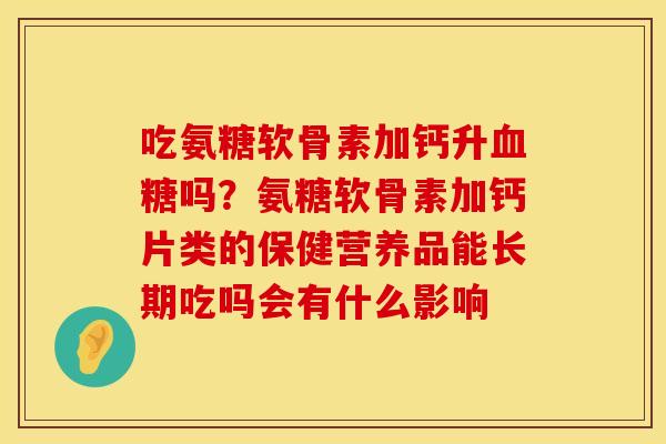 吃氨糖软骨素加钙升血糖吗？氨糖软骨素加钙片类的保健营养品能长期吃吗会有什么影响