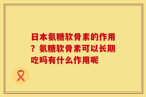 日本氨糖软骨素的作用？氨糖软骨素可以长期吃吗有什么作用呢
