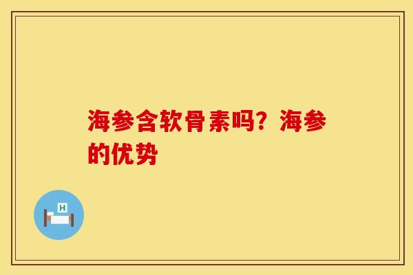 海参含软骨素吗？海参的优势