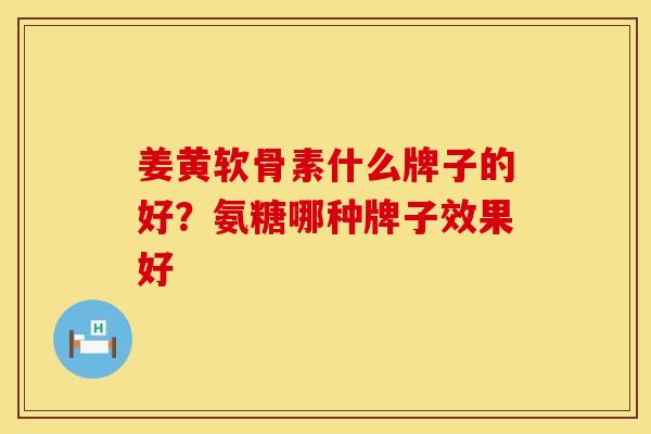 姜黄软骨素什么牌子的好？氨糖哪种牌子效果好