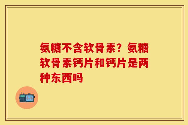 氨糖不含软骨素？氨糖软骨素钙片和钙片是两种东西吗