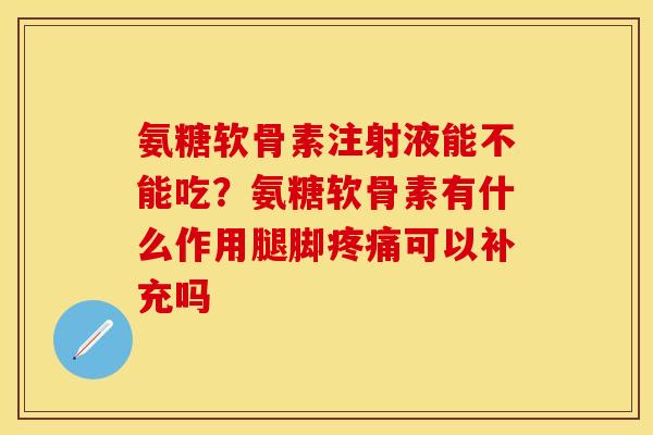 氨糖软骨素注射液能不能吃？氨糖软骨素有什么作用腿脚疼痛可以补充吗