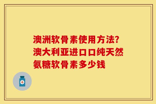 澳洲软骨素使用方法?澳大利亚进口口纯天然氨糖软骨素多少钱 澳洲软骨素使用方法?澳大利亚进口口纯天然氨糖软骨素多少钱