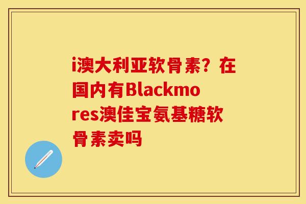 i澳大利亚软骨素？在国内有Blackmores澳佳宝氨基糖软骨素卖吗