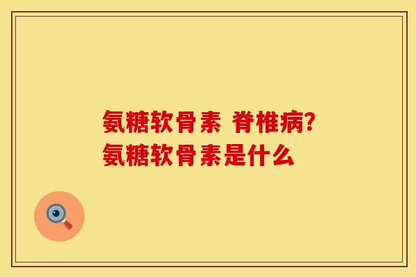 氨糖软骨素 脊椎病？氨糖软骨素是什么