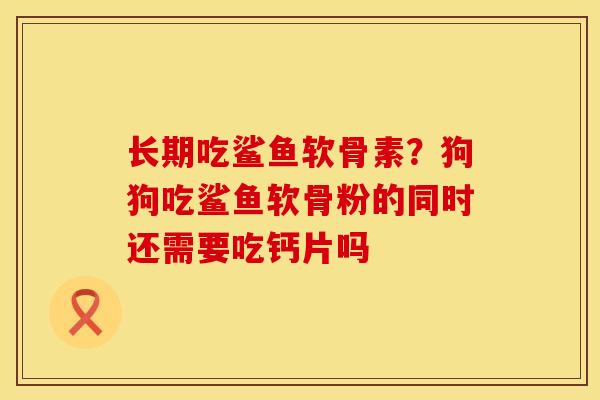 长期吃鲨鱼软骨素？狗狗吃鲨鱼软骨粉的同时还需要吃钙片吗