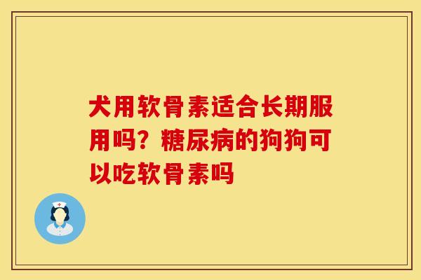 犬用软骨素适合长期服用吗？糖尿病的狗狗可以吃软骨素吗