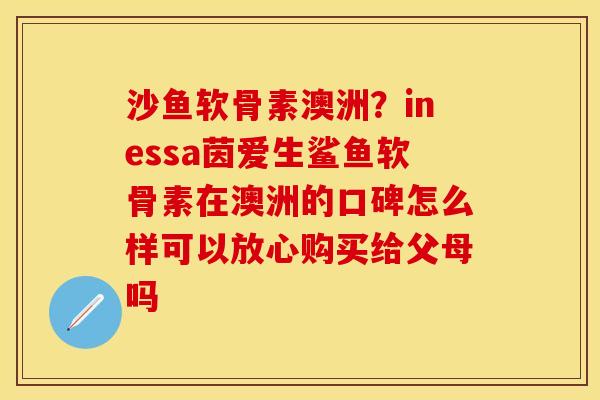 沙鱼软骨素澳洲？inessa茵爱生鲨鱼软骨素在澳洲的口碑怎么样可以放心购买给父母吗