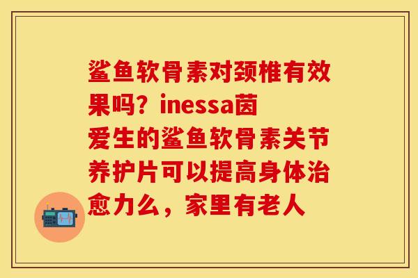 鲨鱼软骨素对颈椎有效果吗？inessa茵爱生的鲨鱼软骨素关节养护片可以提高身体治愈力么，家里有老人