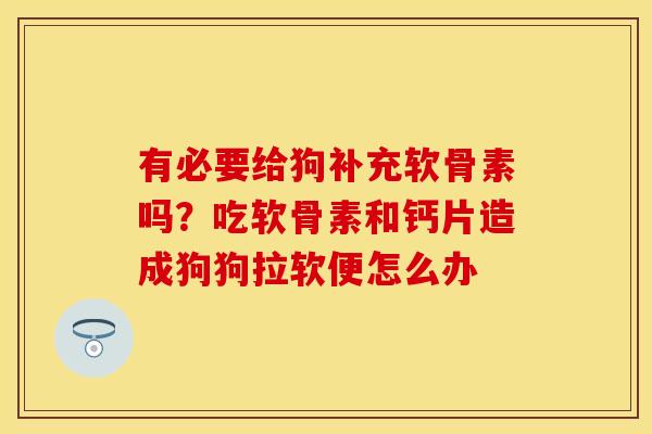 有必要给狗补充软骨素吗？吃软骨素和钙片造成狗狗拉软便怎么办
