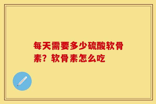 每天需要多少硫酸软骨素？软骨素怎么吃