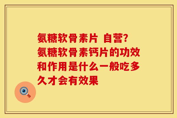 氨糖软骨素片 自营?氨糖软骨素钙片的功效和作用是什么一般吃多久才会有效果 氨糖软骨素片 自营?氨糖软骨素钙片的功效和作用是什么一般吃多久才会有效果