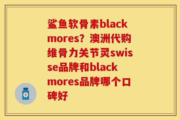 鲨鱼软骨素blackmores？澳洲代购维骨力关节灵swisse品牌和blackmores品牌哪个口碑好