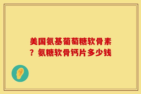 美国氨基葡萄糖软骨素?氨糖软骨钙片多少钱 美国氨基葡萄糖软骨素?氨糖软骨钙片多少钱