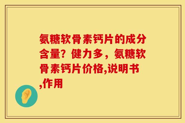 氨糖软骨素钙片的成分含量？健力多，氨糖软骨素钙片价格,说明书,作用