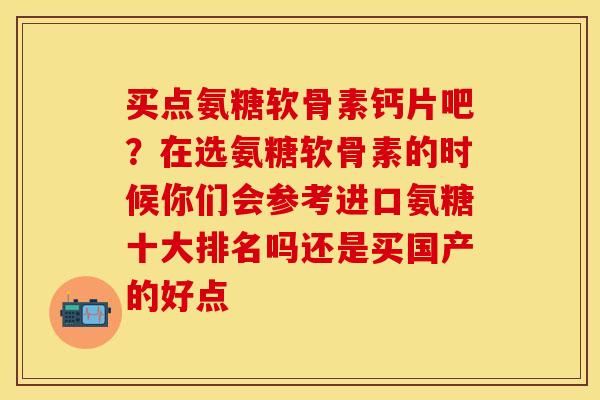 买点氨糖软骨素钙片吧？在选氨糖软骨素的时候你们会参考进口氨糖十大排名吗还是买国产的好点