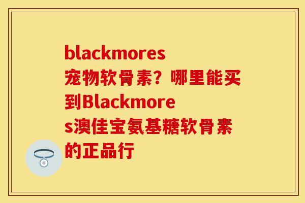 blackmores宠物软骨素？哪里能买到Blackmores澳佳宝氨基糖软骨素的正品行