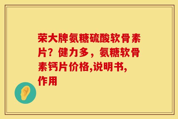 荣大牌氨糖硫酸软骨素片？健力多，氨糖软骨素钙片价格,说明书,作用