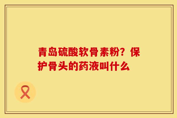 青岛硫酸软骨素粉？保护骨头的药液叫什么