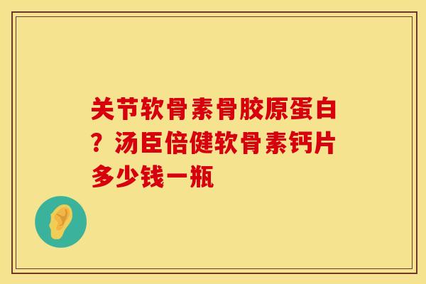 关节软骨素骨胶原蛋白？汤臣倍健软骨素钙片多少钱一瓶